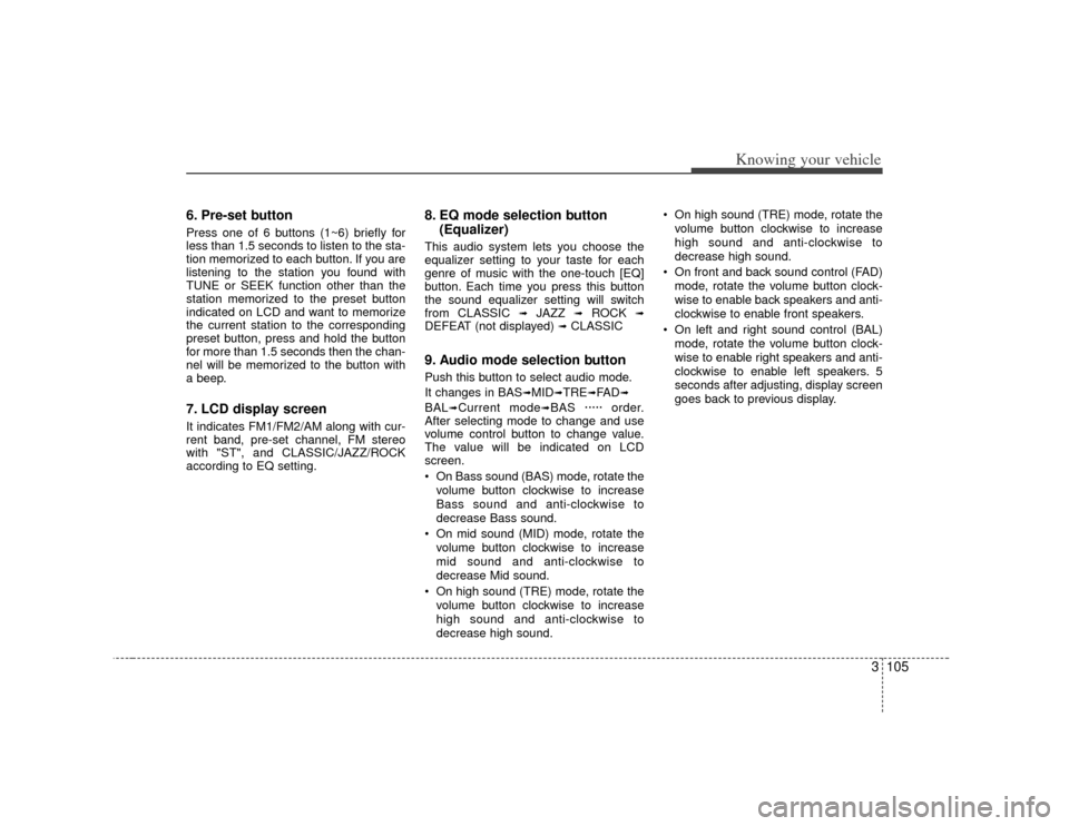 KIA Amanti 2007 1.G Owners Manual 3105
Knowing your vehicle
6. Pre-set buttonPress one of 6 buttons (1~6) briefly for
less than 1.5 seconds to listen to the sta-
tion memorized to each button. If you are
listening to the station you f