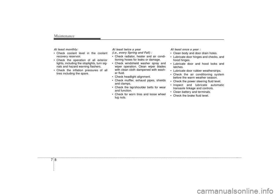 KIA Amanti 2007 1.G User Guide Maintenance87At least monthly: Check coolant level in the coolantrecovery reservoir.
 Check the operation of all exterior lights, including the stoplights, turn sig-
nals and hazard warning flashers.
