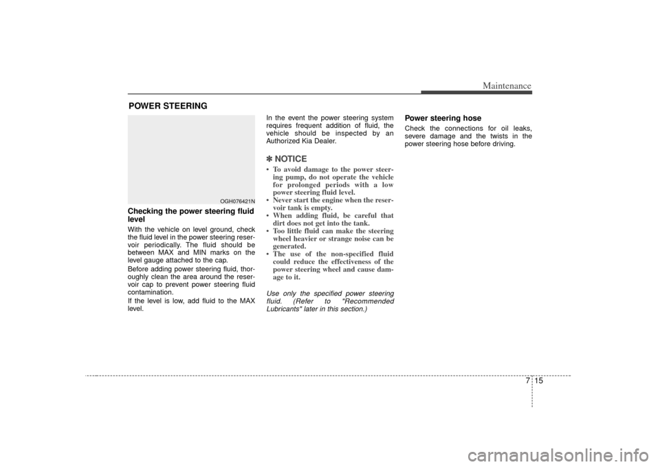 KIA Amanti 2007 1.G Owners Guide 715
Maintenance
POWER STEERING Checking the power steering fluid
level  With the vehicle on level ground, check
the fluid level in the power steering reser-
voir periodically. The fluid should be
betw