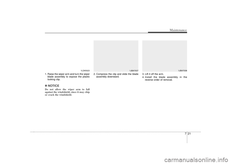 KIA Amanti 2007 1.G Owners Manual 721
Maintenance
1. Raise the wiper arm and turn the wiperblade assembly to expose the plastic
locking clip.✽ ✽NOTICEDo not allow the wiper arm to fall
against the windshield, since it may chip
or KIA Amanti 2007 1.G Owners Manual 721
Maintenance
1. Raise the wiper arm and turn the wiperblade assembly to expose the plastic
locking clip.✽ ✽NOTICEDo not allow the wiper arm to fall
against the windshield, since it may chip
or