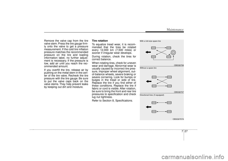 KIA Opirus 2007 1.G Owners Manual 727
Maintenance
Remove the valve cap from the tire
valve stem. Press the tire gauge firm-
ly onto the valve to get a pressure
measurement. If the cold tire inflation
pressure matches the recommended
p