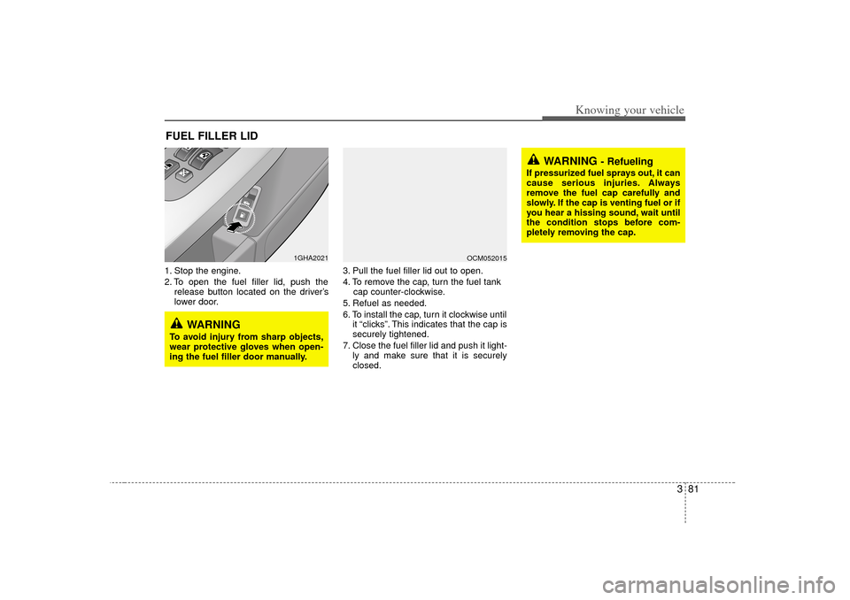 KIA Opirus 2007 1.G Owners Manual 381
Knowing your vehicle
1. Stop the engine.
2. To open the fuel filler lid, push therelease button located on the driver ’s
lower door. 3. Pull the fuel filler lid out to open.
4. To remove the cap KIA Opirus 2007 1.G Owners Manual 381
Knowing your vehicle
1. Stop the engine.
2. To open the fuel filler lid, push therelease button located on the driver ’s
lower door. 3. Pull the fuel filler lid out to open.
4. To remove the cap