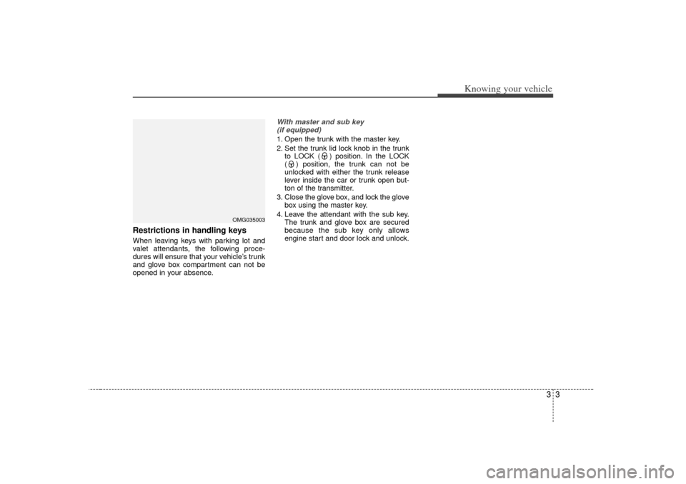 KIA Optima 2007 2.G Owners Manual 33
Knowing your vehicle
Restrictions in handling keysWhen leaving keys with parking lot and
valet attendants, the following proce-
dures will ensure that your vehicle’s trunk
and glove box compartme