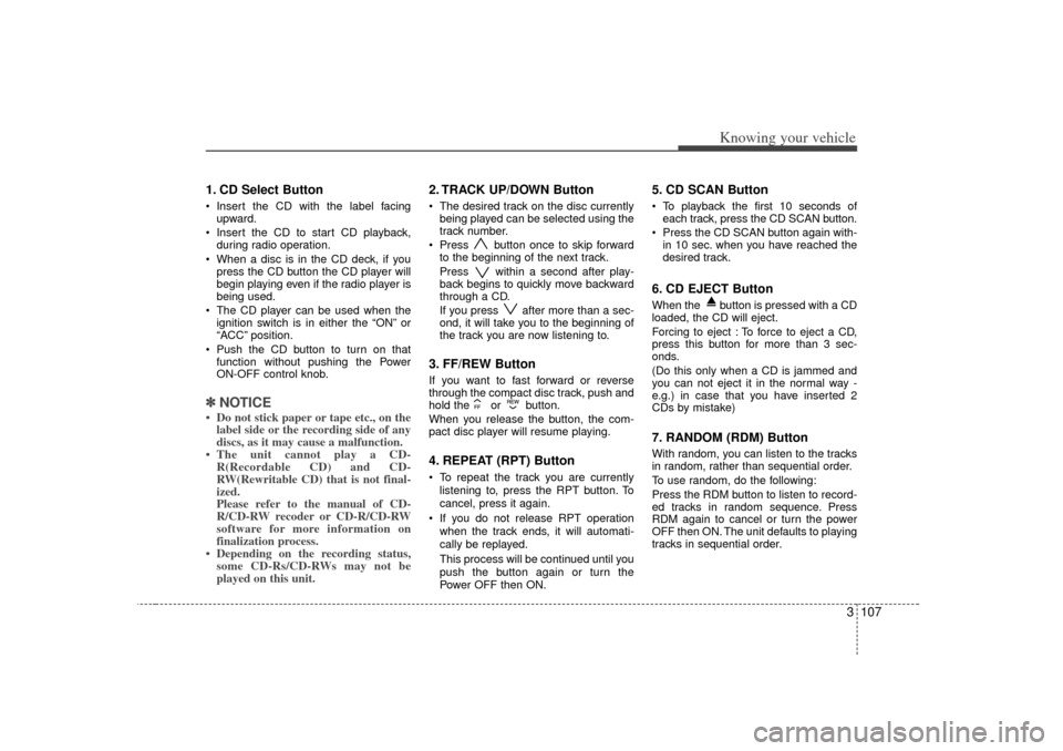 KIA Optima 2007 2.G Owners Manual 3 107
Knowing your vehicle
1. CD Select Button Insert the CD with the label facingupward.
 Insert the CD to start CD playback, during radio operation.
 When a disc is in the CD deck, if you press t