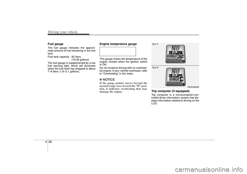 KIA Optima 2007 2.G Owners Manual Driving your vehicle26
4Fuel gaugeThe fuel gauge indicates the approxi-
mate amount of fuel remaining in the fuel
tank.
Fuel tank capacity - 62 liters
(16.38 gallons)
The fuel gauge is supplemented by
