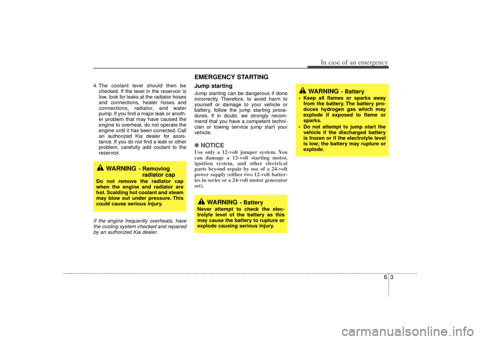 KIA Optima 2007 2.G Owners Manual 63
In case of an emergency
4. The coolant level should then bechecked. If the level in the reservoir is
low, look for leaks at the radiator hoses
and connections, heater hoses and
connections, radiato