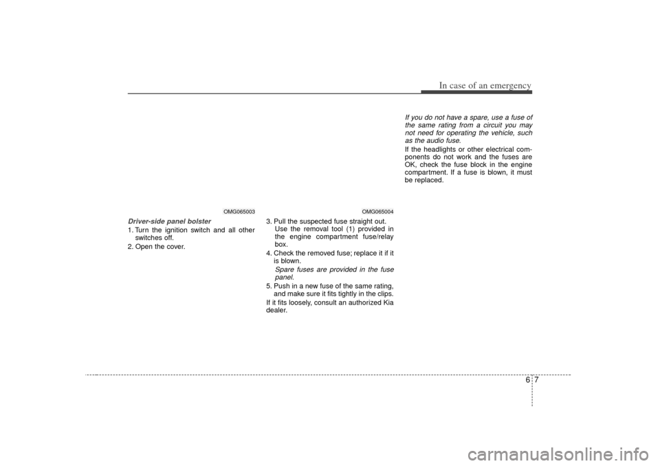 KIA Optima 2007 2.G Owners Manual 67
In case of an emergency
Driver-side panel bolster1. Turn the ignition switch and all otherswitches off.
2. Open the cover. 3. Pull the suspected fuse straight out.
Use the removal tool (1) provided KIA Optima 2007 2.G Owners Manual 67
In case of an emergency
Driver-side panel bolster1. Turn the ignition switch and all otherswitches off.
2. Open the cover. 3. Pull the suspected fuse straight out.
Use the removal tool (1) provided