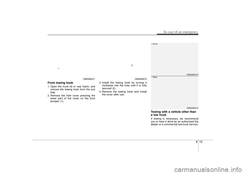 KIA Magnetis 2007 2.G Owners Manual 615
In case of an emergency
Front towing hook1. Open the trunk lid or rear hatch, andremove the towing hook from the tool
bag.
2. Remove the hole cover pressing the lower part of the cover on the fron