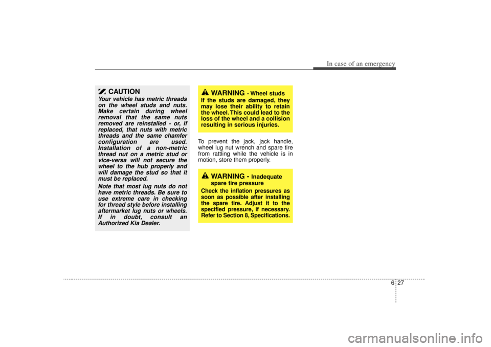 KIA Magnetis 2007 2.G Owners Manual 627
In case of an emergency
To prevent the jack, jack handle,
wheel lug nut wrench and spare tire
from rattling while the vehicle is in
motion, store them properly.
CAUTION
Your vehicle has metric thr