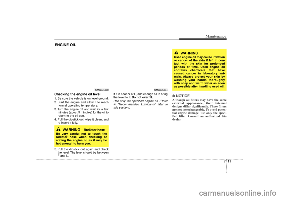 KIA Optima 2007 2.G Owners Guide 711
Maintenance
ENGINE OILChecking the engine oil level 1. Be sure the vehicle is on level ground.
2. Start the engine and allow it to reachnormal operating temperature.
3. Turn the engine off and wai