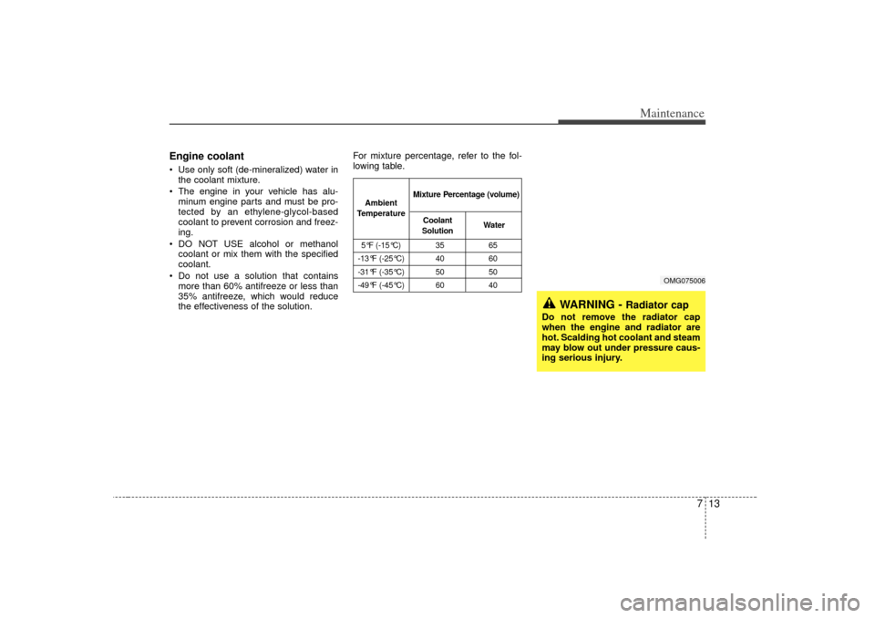 KIA Optima 2007 2.G Owners Manual 713
Maintenance
Engine coolant Use only soft (de-mineralized) water inthe coolant mixture.
 The engine in your vehicle has alu- minum engine parts and must be pro-
tected by an ethylene-glycol-based