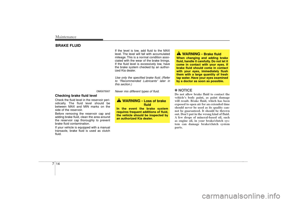 KIA Optima 2007 2.G Owners Guide Maintenance14
7BRAKE FLUID Checking brake fluid level  Check the fluid level in the reservoir peri-
odically. The fluid level should be
between MAX and MIN marks on the
side of the reservoir.
Before r