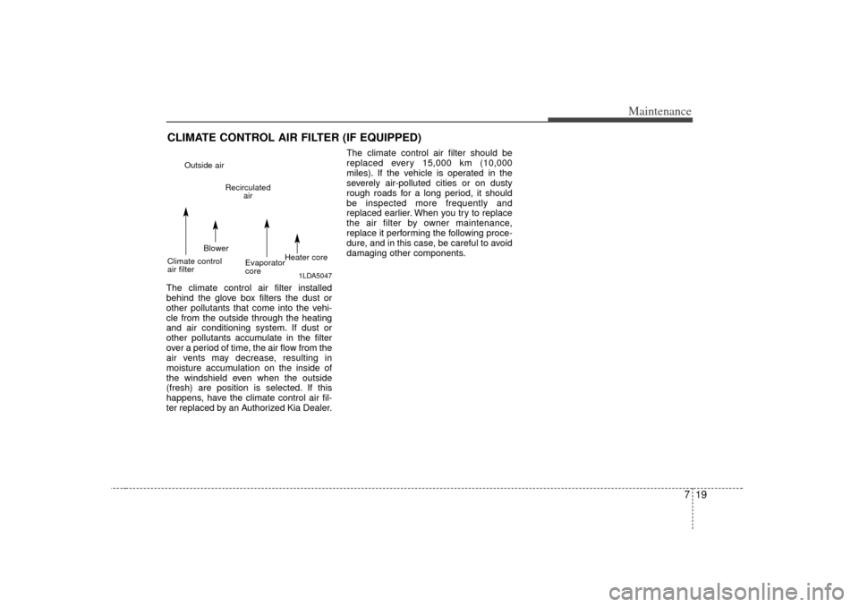 KIA Optima 2007 2.G Owners Manual 719
Maintenance
CLIMATE CONTROL AIR FILTER (IF EQUIPPED)The climate control air filter installed
behind the glove box filters the dust or
other pollutants that come into the vehi-
cle from the outside