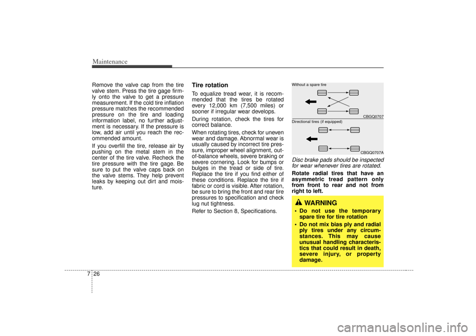 KIA Magnetis 2007 2.G Owners Manual Maintenance26
7Remove the valve cap from the tire
valve stem. Press the tire gage firm-
ly onto the valve to get a pressure
measurement. If the cold tire inflation
pressure matches the recommended
pre