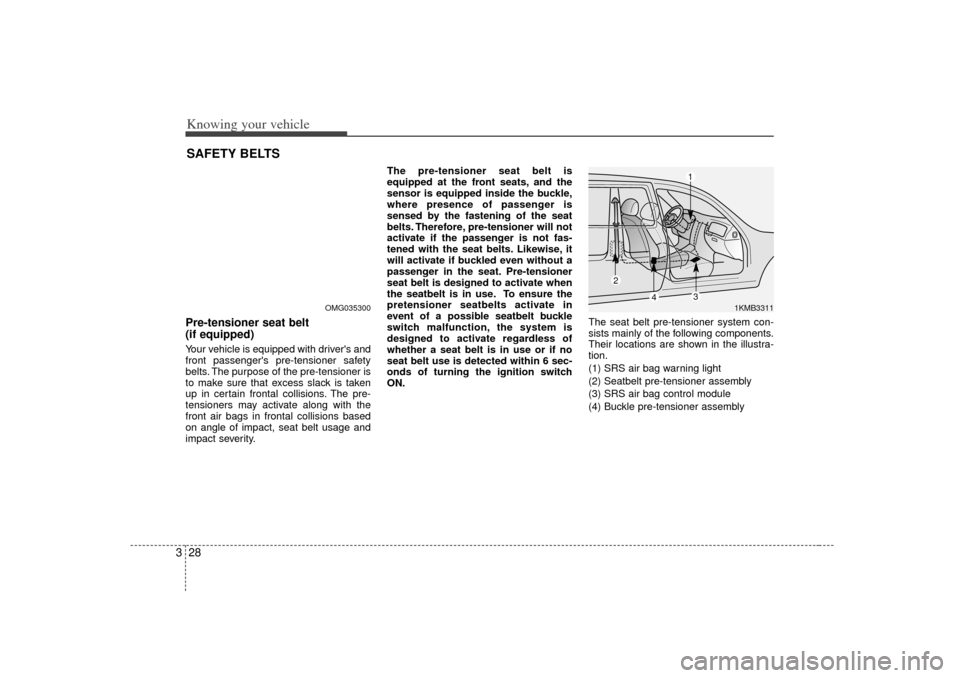 KIA Optima 2007 2.G Owners Manual Knowing your vehicle28
3Pre-tensioner seat belt 
(if equipped)Your vehicle is equipped with drivers and
front passengers pre-tensioner safety
belts. The purpose of the pre-tensioner is
to make sure 