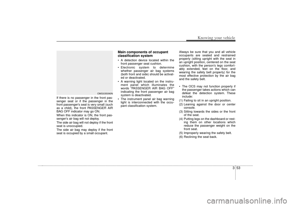 KIA Optima 2007 2.G Owners Manual 353
Knowing your vehicle
If there is no passenger in the front pas-
senger seat or if the passenger in the
front passengers seat is very small (such
as a child), the front PASSENGER AIR
BAG OFF indic