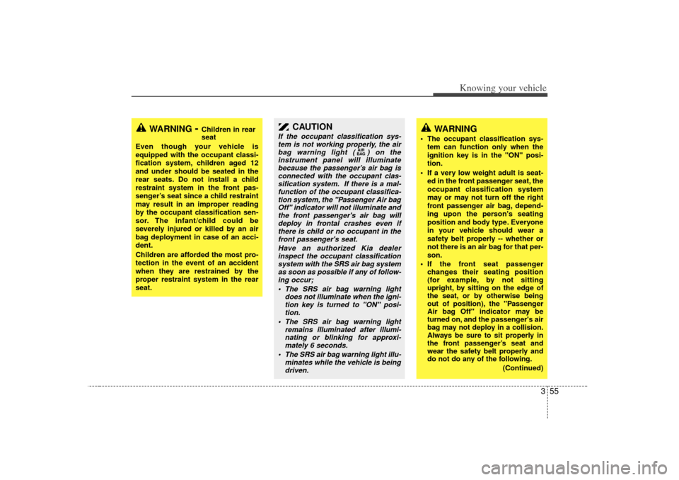KIA Optima 2007 2.G Owners Manual 355
Knowing your vehicle
CAUTION
If the occupant classification sys-tem is not working properly, the airbag warning light ( ) on theinstrument panel will illuminate because the passenger’s air bag i