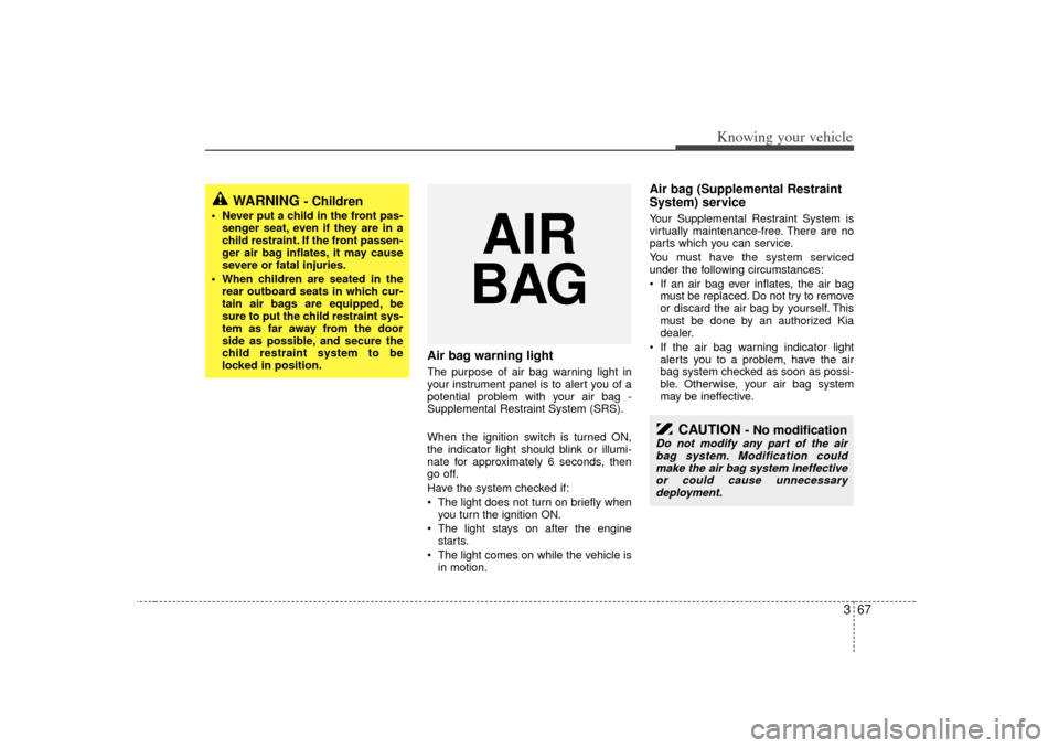 KIA Optima 2007 2.G User Guide 367
Knowing your vehicle
Air bag warning lightThe purpose of air bag warning light in
your instrument panel is to alert you of a
potential problem with your air bag -
Supplemental Restraint System (SR