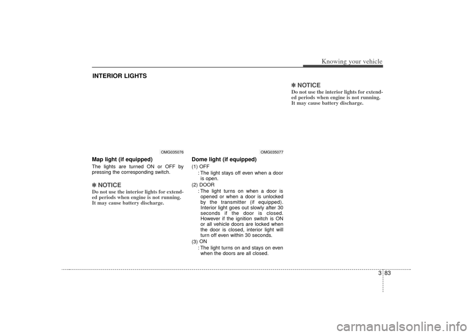 KIA Optima 2007 2.G User Guide 383
Knowing your vehicle
Map light (if equipped)The lights are turned ON or OFF by
pressing the corresponding switch.✽ ✽NOTICEDo not use the interior lights for extend-
ed periods when engine is n