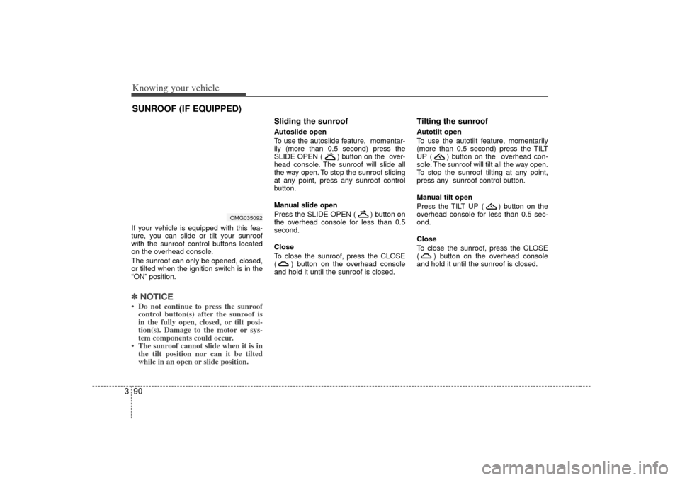 KIA Optima 2007 2.G Owners Manual Knowing your vehicle90
3If your vehicle is equipped with this fea-
ture, you can slide or tilt your sunroof
with the sunroof control buttons located
on the overhead console.
The sunroof can only be op