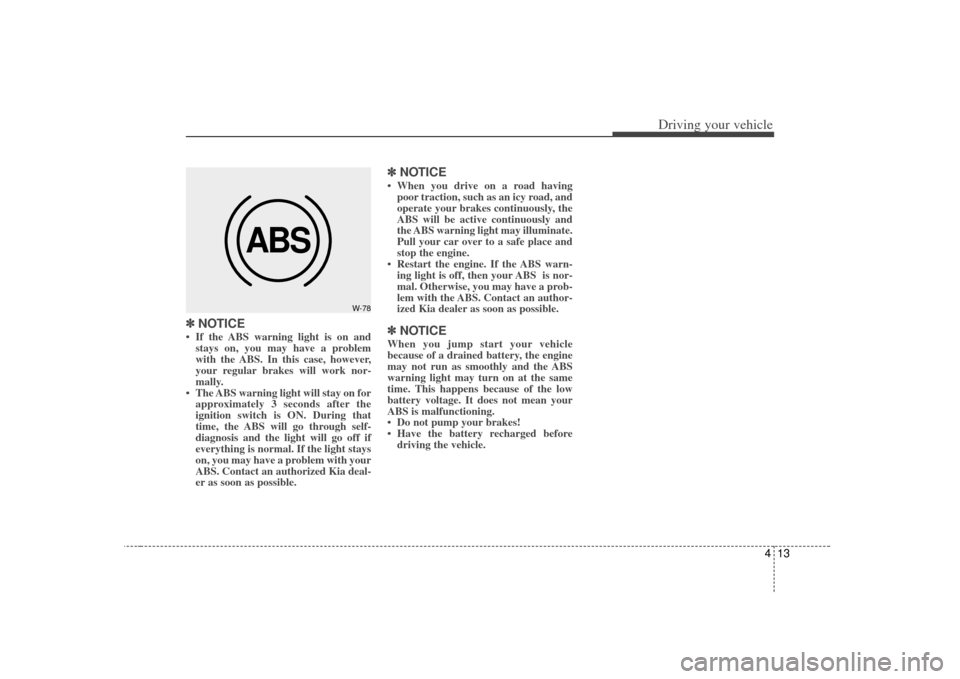 KIA Rio 2007 2.G Owners Guide 413
Driving your vehicle
✽
✽NOTICE• If the ABS warning light is on and
stays on, you may have a problem
with the ABS. In this case, however,
your regular brakes will work nor-
mally.
• The ABS