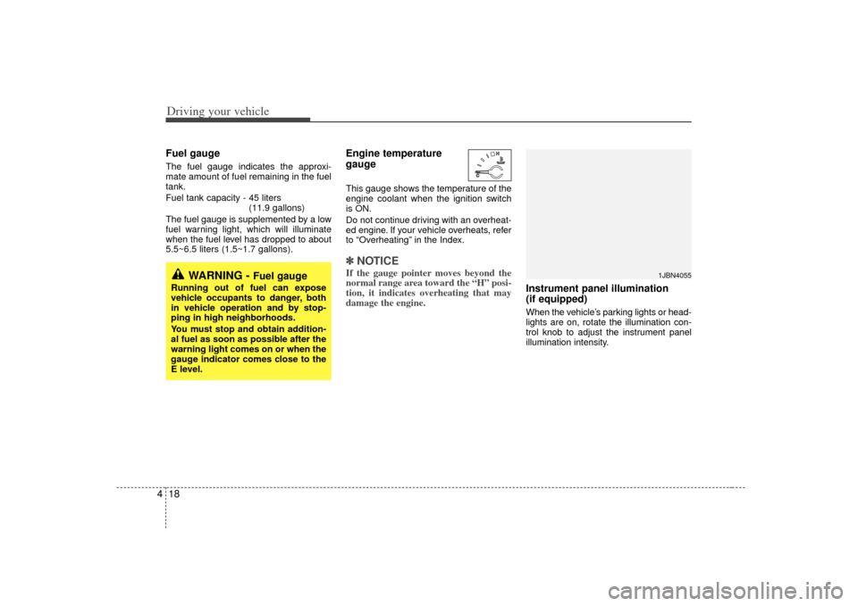 KIA Rio 2007 2.G Owners Manual Driving your vehicle18
4Fuel gaugeThe fuel gauge indicates the approxi-
mate amount of fuel remaining in the fuel
tank.
Fuel tank capacity - 45 liters 
(11.9 gallons)
The fuel gauge is supplemented by