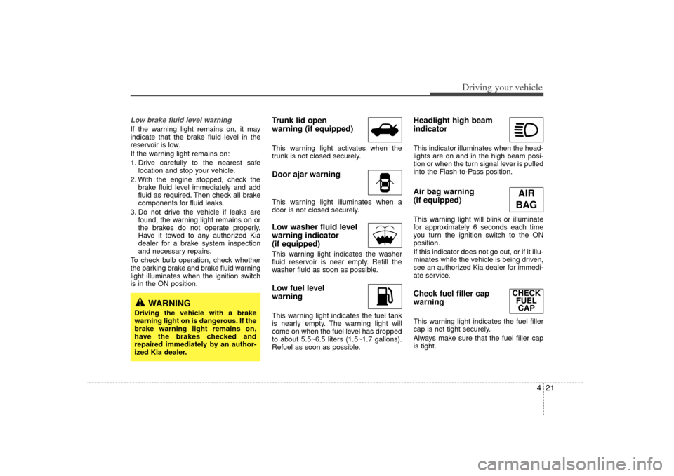 KIA Rio 2007 2.G Owners Manual 421
Driving your vehicle
Low brake fluid level warningIf the warning light remains on, it may
indicate that the brake fluid level in the
reservoir is low.
If the warning light remains on:
1. Drive car KIA Rio 2007 2.G Owners Manual 421
Driving your vehicle
Low brake fluid level warningIf the warning light remains on, it may
indicate that the brake fluid level in the
reservoir is low.
If the warning light remains on:
1. Drive car