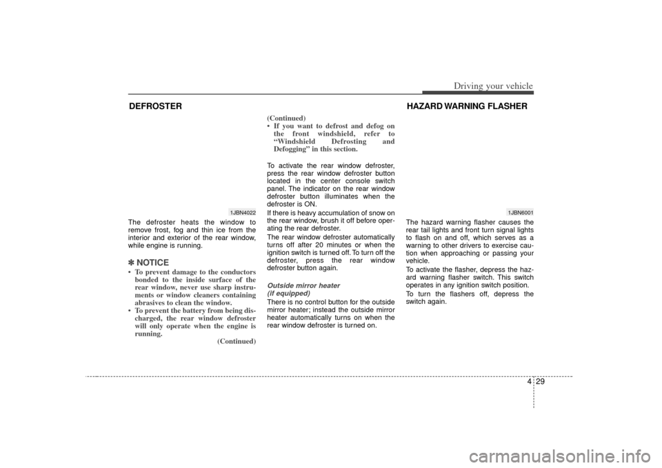 KIA Rio 2007 2.G Owners Manual 429
Driving your vehicle
The defroster heats the window to
remove frost, fog and thin ice from the
interior and exterior of the rear window,
while engine is running.✽ ✽NOTICE• To prevent damage 