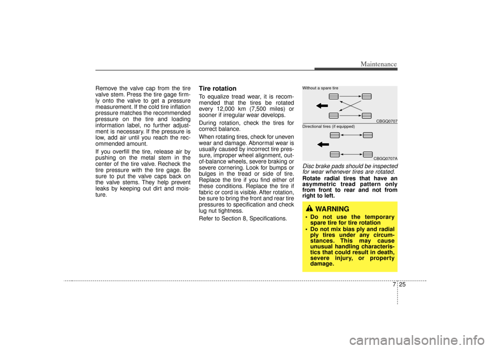 KIA Rio 2007 2.G Owners Manual 725
Maintenance
Remove the valve cap from the tire
valve stem. Press the tire gage firm-
ly onto the valve to get a pressure
measurement. If the cold tire inflation
pressure matches the recommended
pr
