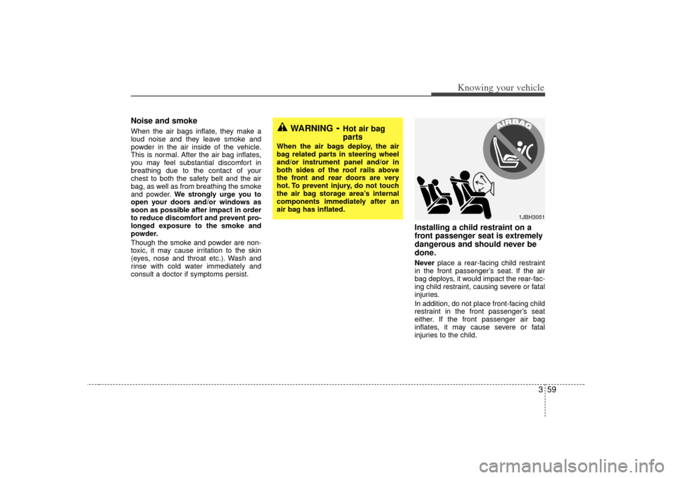 KIA Rio 2007 2.G Repair Manual 359
Knowing your vehicle
Noise and smokeWhen the air bags inflate, they make a
loud noise and they leave smoke and
powder in the air inside of the vehicle.
This is normal. After the air bag inflates,
