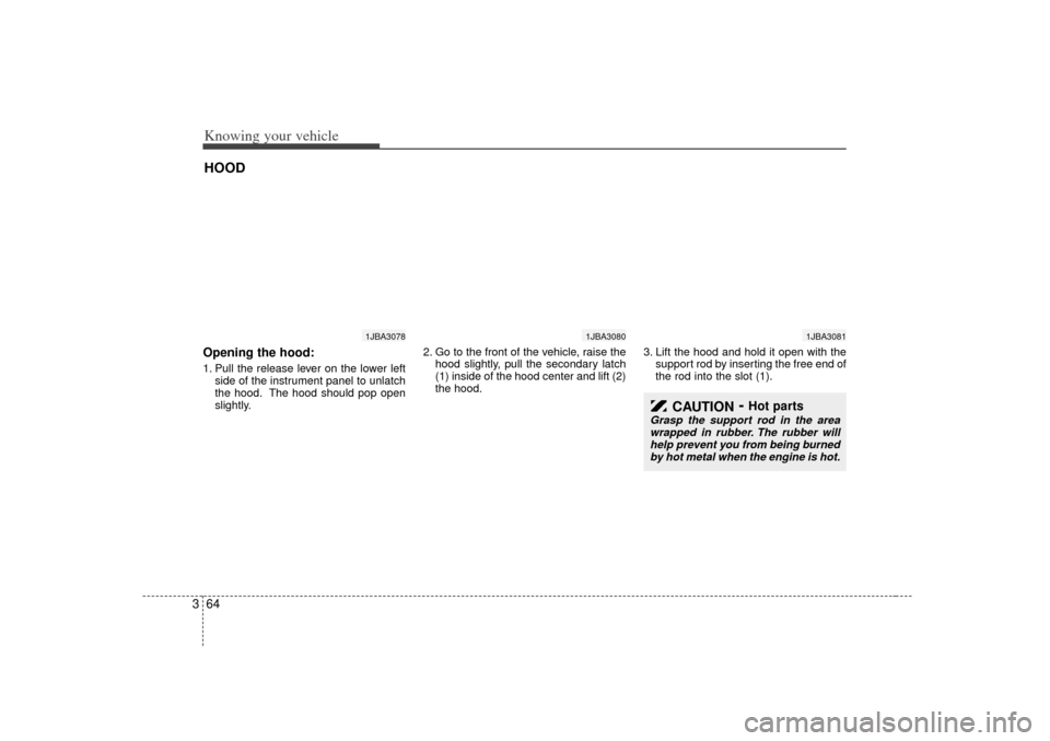 KIA Rio 2007 2.G Owners Manual Knowing your vehicle64
3Opening the hood:1. Pull the release lever on the lower left
side of the instrument panel to unlatch
the hood. The hood should pop open
slightly. 2. Go to the front of the vehi