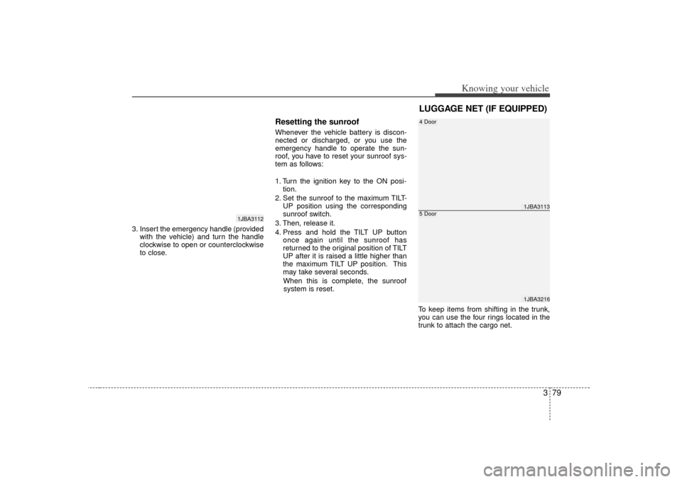 KIA Rio 2007 2.G Owners Manual 379
Knowing your vehicle
3. Insert the emergency handle (providedwith the vehicle) and turn the handle
clockwise to open or counterclockwise
to close.
Resetting the sunroofWhenever the vehicle battery