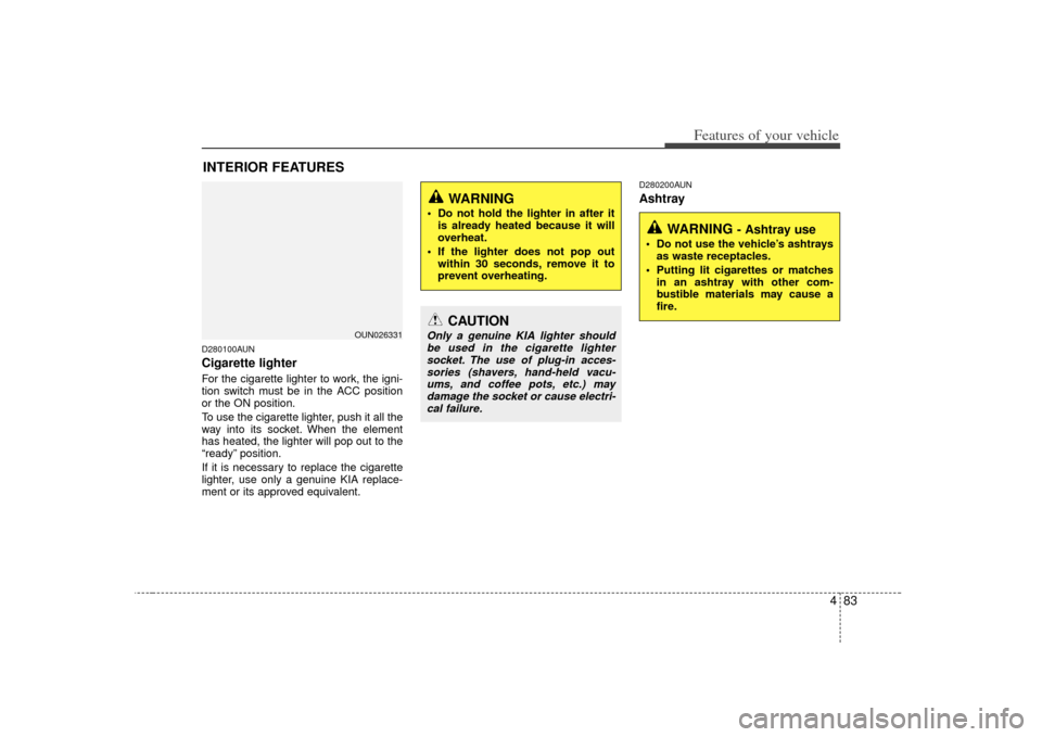 KIA Carens 2007 2.G Owners Manual 483
Features of your vehicle
D280100AUNCigarette lighterFor the cigarette lighter to work, the igni-
tion switch must be in the ACC position
or the ON position.
To use the cigarette lighter, push it a