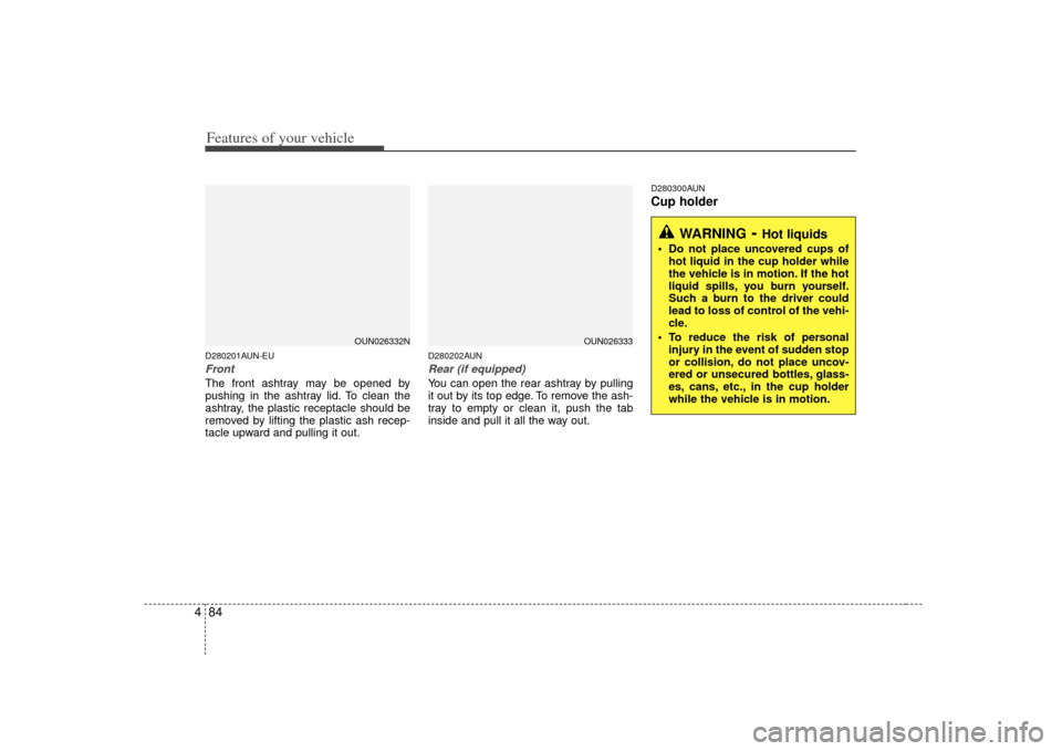KIA Rondo 2007 2.G Owners Manual Features of your vehicle84
4D280201AUN-EUFrontThe front ashtray may be opened by
pushing in the ashtray lid. To clean the
ashtray, the plastic receptacle should be
removed by lifting the plastic ash r