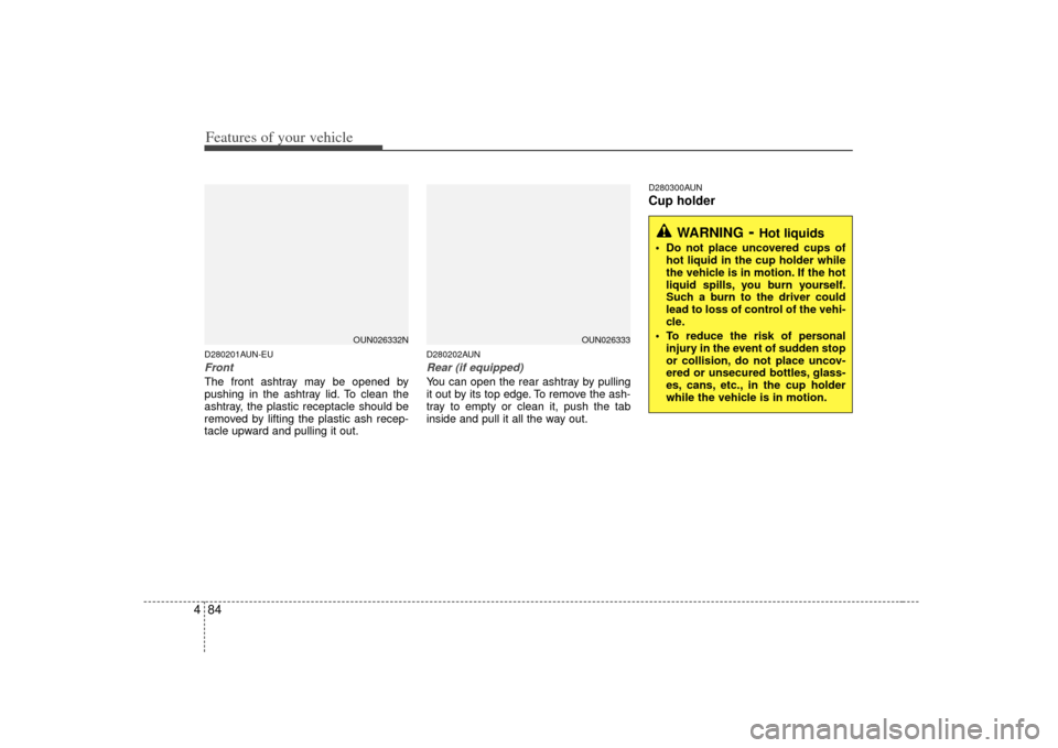 KIA Carens 2007 2.G Owners Guide Features of your vehicle84
4D280201AUN-EUFrontThe front ashtray may be opened by
pushing in the ashtray lid. To clean the
ashtray, the plastic receptacle should be
removed by lifting the plastic ash r