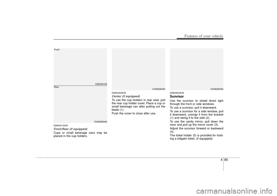 KIA Carens 2007 2.G Owners Manual 485
Features of your vehicle
D280301AUNFront/Rear (if equipped)Cups or small beverage cans may be
placed in the cup holders.
D280302AUNCenter (if equipped)To use the cup holders in rear seat, pull
the