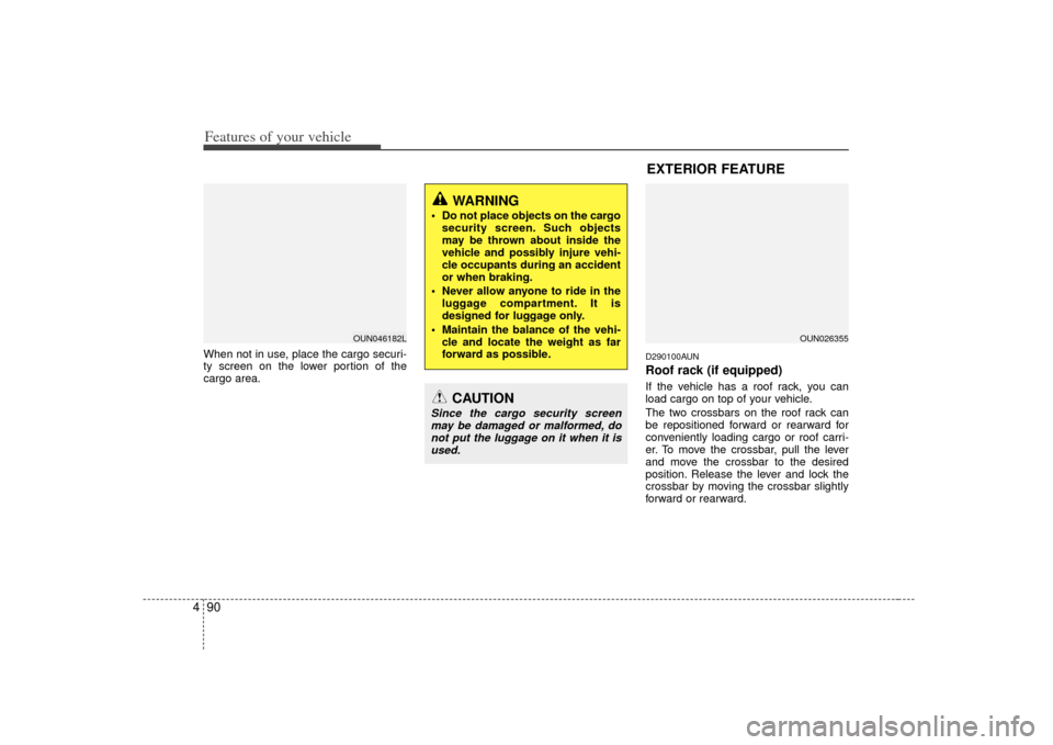 KIA Carens 2007 2.G Owners Manual Features of your vehicle90
4
WARNING
 Do not place objects on the cargo
security screen. Such objects
may be thrown about inside the
vehicle and possibly injure vehi-
cle occupants during an accident

