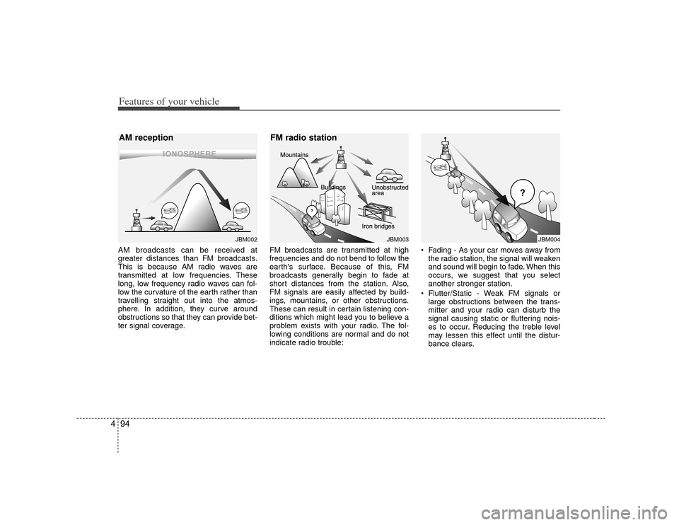 KIA Rondo 2007 2.G Owners Manual Features of your vehicle94
4AM broadcasts can be received at
greater distances than FM broadcasts.
This is because AM radio waves are
transmitted at low frequencies. These
long, low frequency radio wa