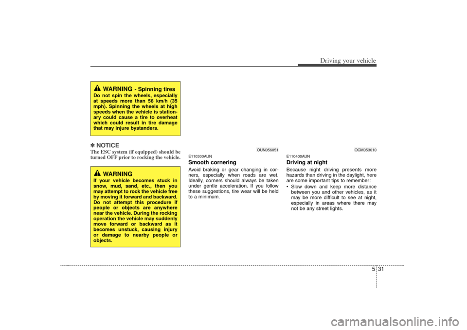 KIA Carens 2007 2.G Owners Manual 531
Driving your vehicle
✽
✽NOTICEThe ESC system (if equipped) should be
turned OFF prior to rocking the vehicle.
E110300AUNSmooth corneringAvoid braking or gear changing in cor-
ners, especially 