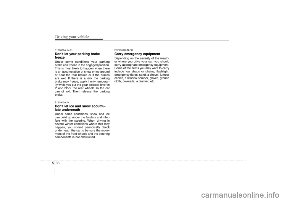 KIA Carens 2007 2.G Owners Guide Driving your vehicle36
5E120800AUN-EUDont let your parking brake
freezeUnder some conditions your parking
brake can freeze in the engaged position.
This is most likely to happen when there
is an accu