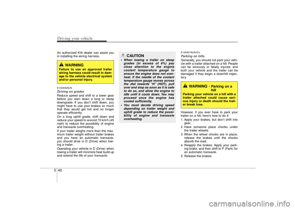 KIA Carens 2007 2.G Owners Guide Driving your vehicle40
5An authorized KIA dealer can assist you
in installing the wiring harness.E140406AUNDriving on grades Reduce speed and shift to a lower gear
before you start down a long or stee