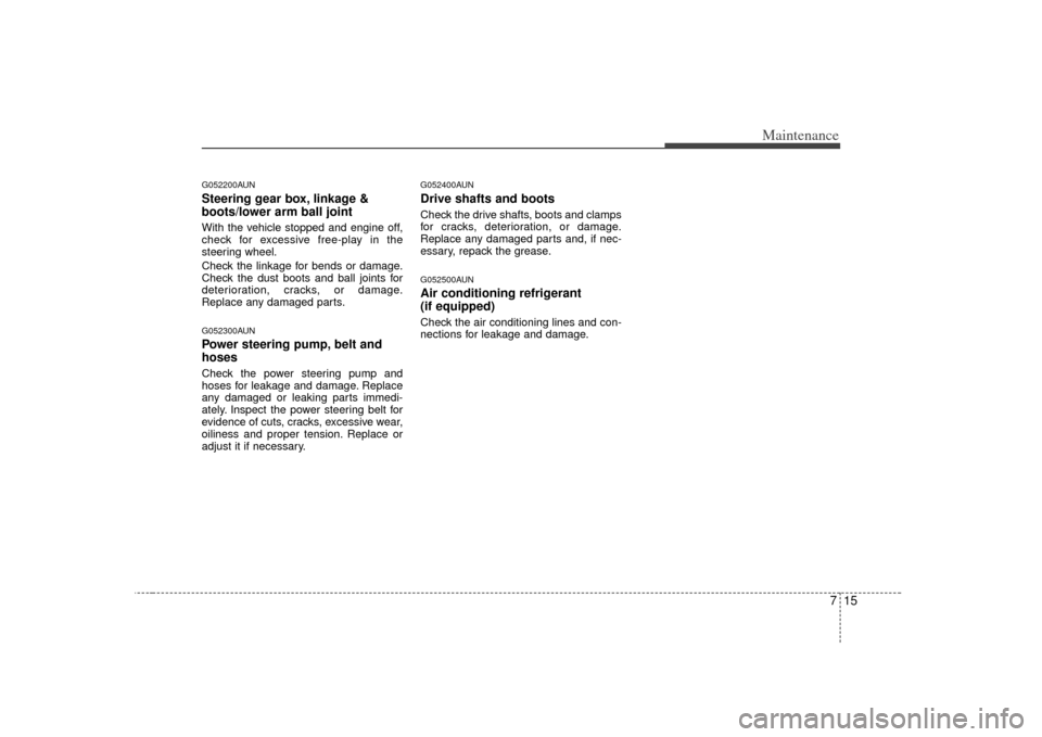 KIA Carens 2007 2.G Owners Manual 715
Maintenance
G052200AUNSteering gear box, linkage &
boots/lower arm ball jointWith the vehicle stopped and engine off,
check for excessive free-play in the
steering wheel.
Check the linkage for ben