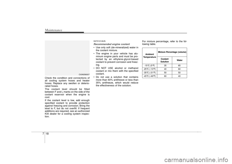 KIA Carens 2007 2.G User Guide Maintenance18
7Check the condition and connections of
all cooling system hoses and heater
hoses. Replace any swollen or deterio-
rated hoses.
The coolant level should be filled
between F and L marks o