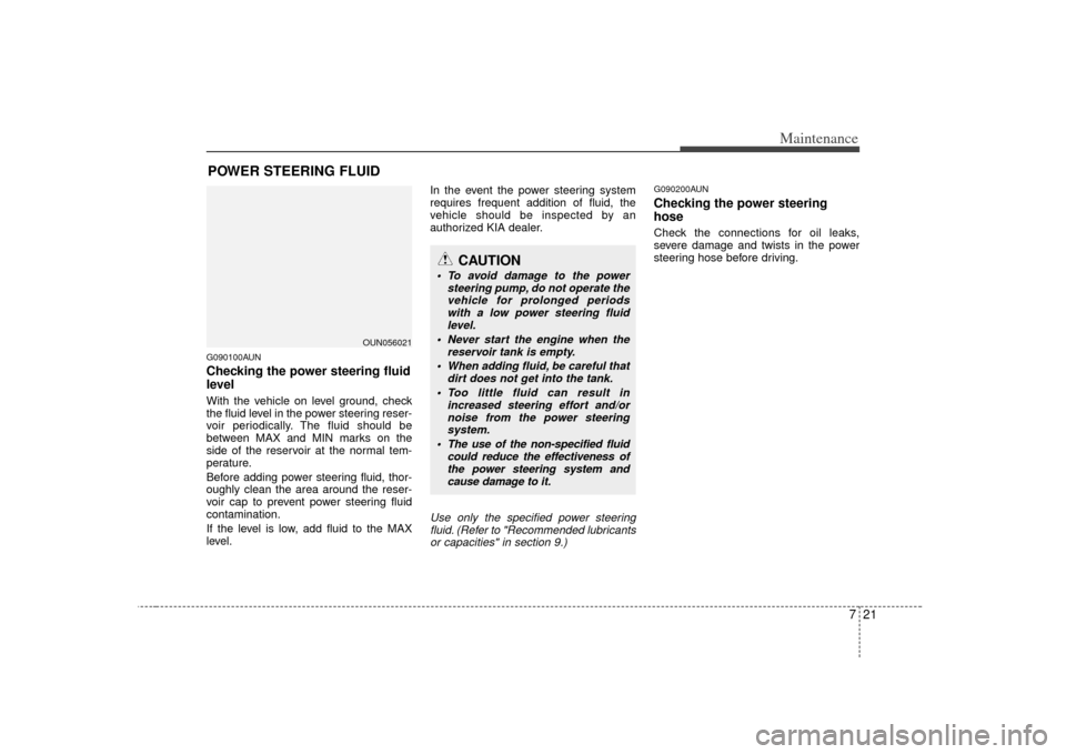 KIA Rondo 2007 2.G User Guide 721
Maintenance
POWER STEERING FLUIDG090100AUNChecking the power steering fluid
level  With the vehicle on level ground, check
the fluid level in the power steering reser-
voir periodically. The fluid