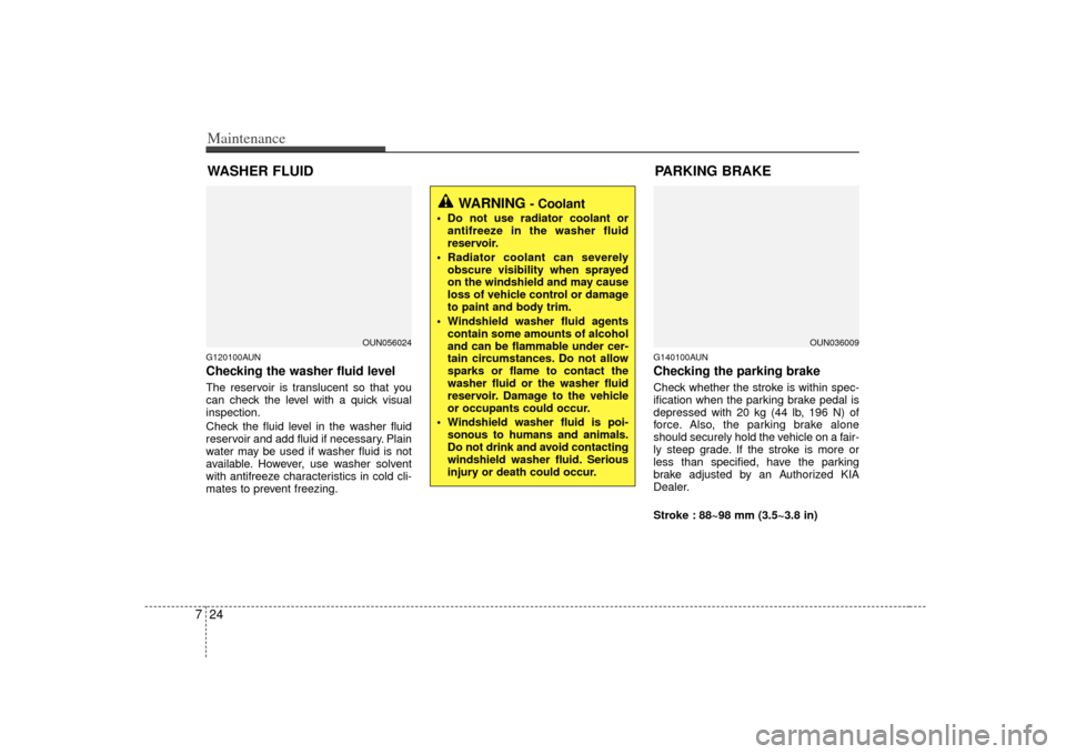 KIA Rondo 2007 2.G User Guide Maintenance24
7WASHER FLUIDG120100AUNChecking the washer fluid level  The reservoir is translucent so that you
can check the level with a quick visual
inspection.
Check the fluid level in the washer f