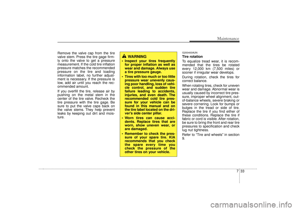 KIA Carens 2007 2.G Owners Manual 733
Maintenance
Remove the valve cap from the tire
valve stem. Press the tire gage firm-
ly onto the valve to get a pressure
measurement. If the cold tire inflation
pressure matches the recommended
pr