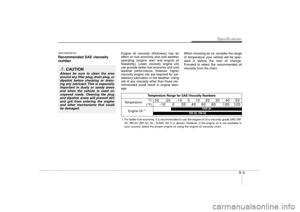 KIA Carens 2007 2.G Owners Manual 95
Specifications
I040100AUN-EURecommended SAE viscosity
number   
Engine oil viscosity (thickness) has an
effect on fuel economy and cold weather
operating (engine start and engine oil
flowability). 