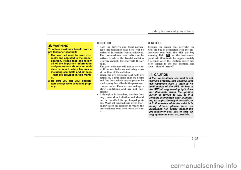 KIA Carens 2007 2.G Owners Guide 327
Safety features of your vehicle
✽
✽NOTICE• Both the drivers and front passen-
gers pre-tensioner seat belts will be
activated in certain frontal collisions.
The pre-tensioner seat belts ca