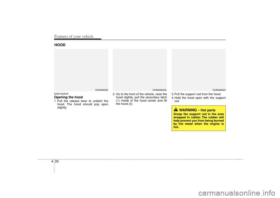KIA Carens 2007 2.G Owners Manual Features of your vehicle20
4D090100AUNOpening the hood 1. Pull the release lever to unlatch the
hood. The hood should pop open
slightly. 2. Go to the front of the vehicle, raise the
hood slightly, pul KIA Carens 2007 2.G Owners Manual Features of your vehicle20
4D090100AUNOpening the hood 1. Pull the release lever to unlatch the
hood. The hood should pop open
slightly. 2. Go to the front of the vehicle, raise the
hood slightly, pul