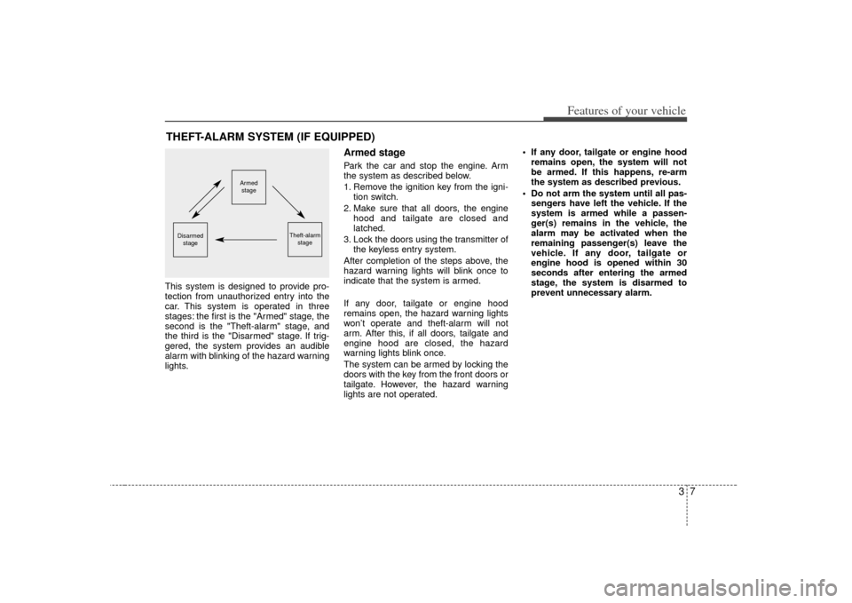 KIA Sedona 2007 2.G Owners Manual 37
Features of your vehicle
This system is designed to provide pro-
tection from unauthorized entry into the
car. This system is operated in three
stages: the first is the "Armed" stage, the
second is